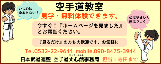 丈心館 愛知県豊橋市を中心に活動している空手道場です。吉田方教室・松山教室・高師台教室・羽田教室・岩田教室・名古屋中村教室と様々な地域に教室がございます。|少年部・中学生・高校生・一般|空手を通じて、あいさつ、礼儀など社会生活の基本、目標に向かって努力すること、仲間を大切にする気持ちを大切にしています。身体能力向上・精神力強化を目的に社会生活に役立つ武道を目指しています。 豊橋,塾,学習塾,吉田方,松山,高師台,羽田,岩田,名古屋,豊橋武道館,空手,カラテ,教室,丈心館,幼稚園,園児,保育園,小学生,中学生,高校生,一般,あいさつ,礼儀,作法,家族,仲間,楽しい,,評判,良い